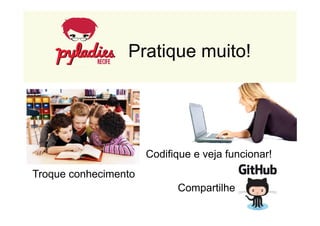Pratique muito! 
Codifique e veja funcionar! 
Compartilhe 
Troque conhecimento 
 