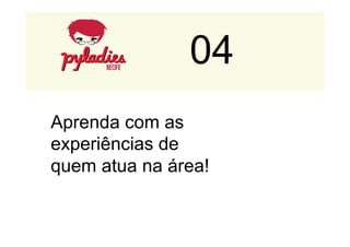 04 
Aprenda com as 
experiências de 
quem atua na área! 
 