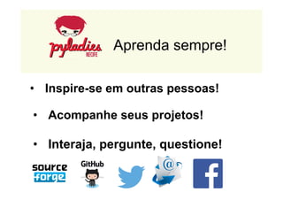 Aprenda sempre! 
• Inspire-se em outras pessoas! 
• Acompanhe seus projetos! 
• Interaja, pergunte, questione! 
 