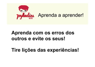 Aprenda a aprender! 
Aprenda com os erros dos 
outros e evite os seus! 
Tire lições das experiências! 
 