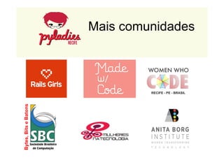 Mais comunidades 
Bytes, Bits e Batons 
 