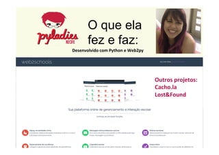 O que ela 
fez e faz: 
Outros 
projetos: 
Cacho.la 
Lost&Found 
Desenvolvido 
com 
Python 
e 
Web2py 
 