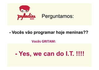Perguntamos: 
- Vocês vão programar hoje meninas?? 
Vocês 
GRITAM: 
- Yes, we can do I.T. !!!! 
 