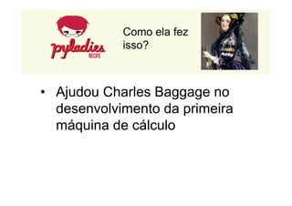 Como ela fez 
isso? 
• Ajudou Charles Baggage no 
desenvolvimento da primeira 
máquina de cálculo 
 