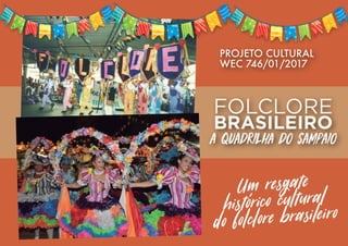 PROJETO CULTURAL
WEC 746/01/2017
FOLCLORE
BRASILEIRO
a Quadrilha do Sampaio
Um resgate
histórico cultural
do folclore brasileiro
 