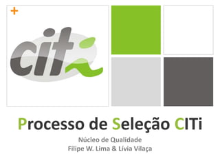 + Processo de Seleção CITi Núcleo de Qualidade Filipe W. Lima & Lívia Vilaça 