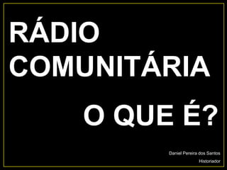 Daniel Pereira dos Santos
Historiador
RÁDIO
COMUNITÁRIA
O QUE É?
 