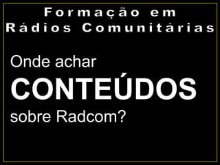 Onde achar
CONTEÚDOS
sobre Radcom?
 