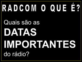 Quais são as
DATAS
IMPORTANTES
do rádio?
 