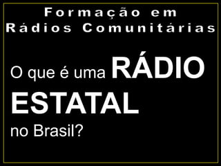 O que é uma RÁDIO
ESTATAL
no Brasil?
 