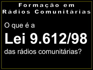 O que é a
Lei 9.612/98
das rádios comunitárias?
 