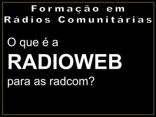 O que é a
RADIOWEB
para as radcom?
 