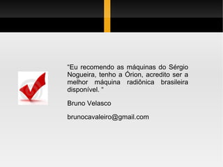 “ Eu recomendo as máquinas do Sérgio Nogueira, tenho a Órion, acredito ser a melhor máquina radiônica brasileira disponível. “ Bruno Velasco [email_address] 