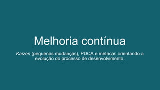 Kaizen (pequenas mudanças), PDCA e métricas orientando a
evolução do processo de desenvolvimento.
Melhoria contínua
 
