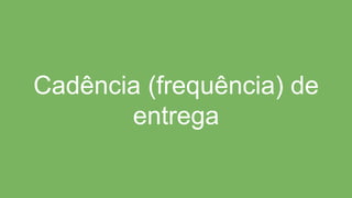Cadência (frequência) de
entrega
 