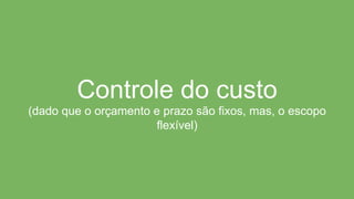 Controle do custo
(dado que o orçamento e prazo são fixos, mas, o escopo
flexível)
 