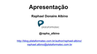 Apresentação
Raphael Donaire Albino
@rapha_albino
http://blog.plataformatec.com.br/author/raphael-albino/
raphael.albino@plataformatec.com.br
 
