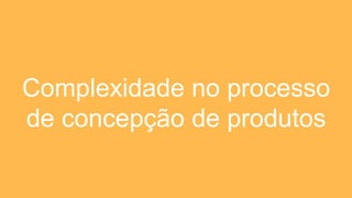 Complexidade no processo
de concepção de produtos
 