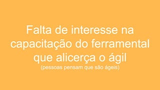 Falta de interesse na
capacitação do ferramental
que alicerça o ágil
(pessoas pensam que são ágeis)
 