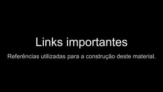 Links importantes
Referências utilizadas para a construção deste material.
 