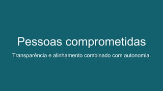 Pessoas comprometidas
Transparência e alinhamento combinado com autonomia.
 