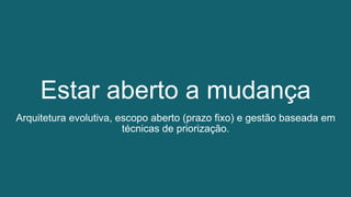 Estar aberto a mudança
Arquitetura evolutiva, escopo aberto (prazo fixo) e gestão baseada em
técnicas de priorização.
 