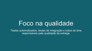 Foco na qualidade
Testes automatizados, testes de integração e todos do time
responsáveis pela qualidade da entrega.
 