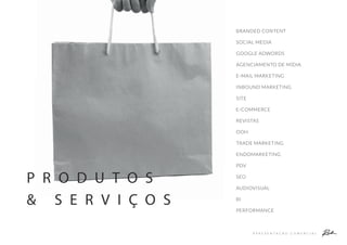 A P R E S E N T A Ç Ã O C O M E R C I A L
P R O D U T O S
& S E R V I Ç O S
BRANDED CONTENT
SOCIAL MEDIA
GOOGLE ADWORDS
AGENCIAMENTO DE MÍDIA
E-MAIL MARKETING
INBOUND MARKETING
SITE
E-COMMERCE
REVISTAS
OOH
TRADE MARKETING
ENDOMARKETING
PDV
SEO
AUDIOVISUAL
BI
PERFORMANCE
 