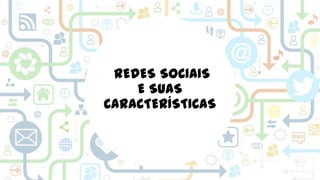 REDES SOCIAIS
E SUAS
CARACTERÍSTICAS

 