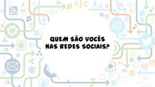 QUEM SÃO VOCÊS
NAS REDES SOCIAIS?

 
