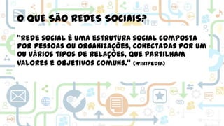 O QUE SÃO REDES SOCIAIS?
“Rede social é uma estrutura social composta
por pessoas ou organizações, conectadas por um
ou vários tipos de relações, que partilham
valores e objetivos comuns.” (Wikipedia)

 