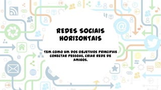 REDES SOCIAIS
HORIZONTAIS
Tem como um dos objetivos principais
conectar pessoas, criar rede de
amigos.

 