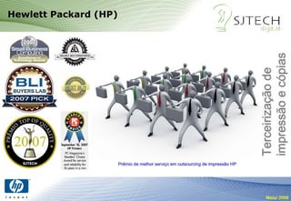 Hewlett Packard (HP)




                                                                                 impressão e cópias
                                                                                 Terceirização de
  SJTECH               Prêmio de melhor serviço em outsourcing de impressão HP
                                        serviç




                                                                                     Maio/ 2008
 