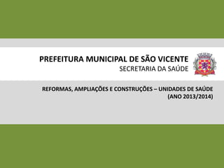 PREFEITURA MUNICIPAL DE SÃO VICENTE
SECRETARIA DA SAÚDE
REFORMAS, AMPLIAÇÕES E CONSTRUÇÕES – UNIDADES DE SAÚDE
(ANO 2013/2014)

 