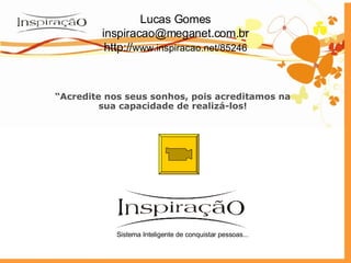 Lucas Gomes [email_address] http:// www.inspiracao.net/85246 “ Acredite nos seus sonhos, pois acreditamos na sua capacidade de realizá-los! Sistema Inteligente de conquistar pessoas... 