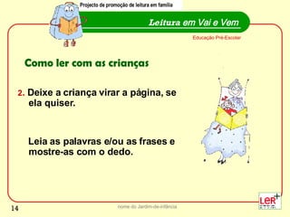 2 .  Deixe a criança virar a página, se ela quiser. Leia as palavras e/ou as frases e mostre-as com o dedo. nome do Jardim-de-infância Leitura  em Vai e Vem Educação Pré-Escolar Como ler com as crianças Projecto de promoção de leitura em família 