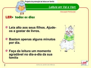 LER +  todos os dias Leia alto aos seus filhos. Ajude-os a gostar de livros.  Bastam apenas alguns minutos por dia.   Faça da leitura um momento agradável no dia-a-dia da sua  família nome do Jardim-de-infância Leitura em Vai e Vem Educação Pré-Escolar Projecto de promoção de leitura em família Projecto de promoção de leitura em família 