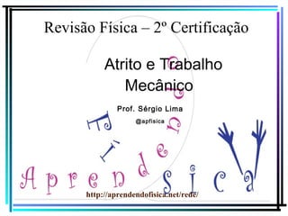 Revisão Física – 2º Certificação
Atrito e Trabalho
Mecânico
http://aprendendofisica.net/rede/
Prof. Sérgio Lima
@apfisica
 