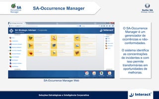 SA-Occurrence Manager
SA-Occurrence Manager Web
O SA-Occurrence
Manager é um
gerenciador de
ocorrências e não-
conformidades.
O sistema identifica
as concentrações
de incidentes e com
isso permite
transformá-las em
oportunidades de
melhorias.
 