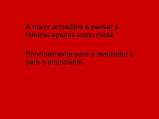 A maior armadilha é pensar a Internet apenas como mídia. Principalmente para o realizador e para o anunciante. 