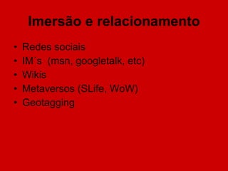 Imersão e relacionamento Redes sociais IM´s  (msn, googletalk, etc) Wikis Metaversos (SLife, WoW) Geotagging 