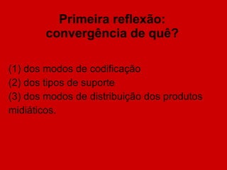 Primeira reflexão: convergência de quê? (1) dos modos de codificação (2) dos tipos de suporte  (3) dos modos de distribuição dos produtos midiáticos. 