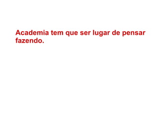 Academia tem que ser lugar de pensar fazendo. 