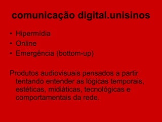 comunicação digital.unisinos Hipermídia Online Emergência (bottom-up) Produtos audiovisuais pensados a partir tentando entender as lógicas temporais, estéticas, midiáticas, tecnológicas e comportamentais da rede. 