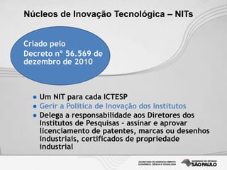 Núcleos de Inovação Tecnológica – NITs
● Um NIT para cada ICTESP
● Gerir a Política de Inovação dos Institutos
● Delega a ...