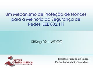 Um Mecanismo de Proteção de Nonces para a Melhoria da  Segurança  de Redes IEEE 802.11i SBSeg 09 – WTICG Eduardo Ferreira de Souza Paulo André da S. Gonçalves 