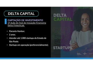 DELTA CAPITAL
• Parceria Ventiur;
• 2 anos.
• Atender até 1.000 startups do Estado de
São Paulo.
• Startups em operação (preferencialmente);
CAPTAÇÃO DE INVESTIMENTO
1º Ação do Hub de Inovação Financeira
Delta FintechLab.
 