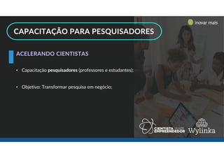• Capacitação pesquisadores (professores e estudantes);
• Objetivo: Transformar pesquisa em negócio;
ACELERANDO CIENTISTAS
-
CAPACITAÇÃO PARA PESQUISADORES
inovar mais
inovar mais
 