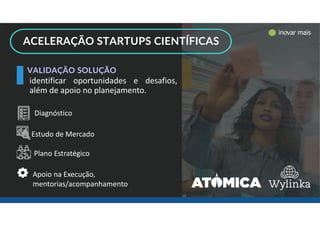 identificar oportunidades e desafios,
além de apoio no planejamento.
Diagnóstico
Estudo de Mercado
Plano Estratégico
Apoio na Execução,
mentorias/acompanhamento
ACELERAÇÃO STARTUPS CIENTÍFICAS
VALIDAÇÃO SOLUÇÃO
inovar mais
inovar mais
 