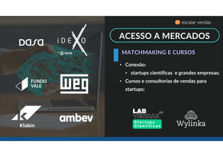 ACESSO A MERCADOS
• Conexão:
• startups científicas e grandes empresas;
• Cursos e consultorias de vendas para
startups;
MATCHMAKING E CURSOS
escalar vendas
 